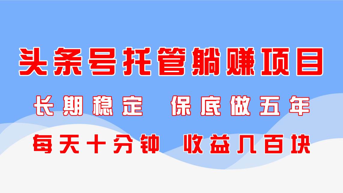 头条号托管躺赚项目,长期稳定,可做五年,每天十分钟,收益几百块