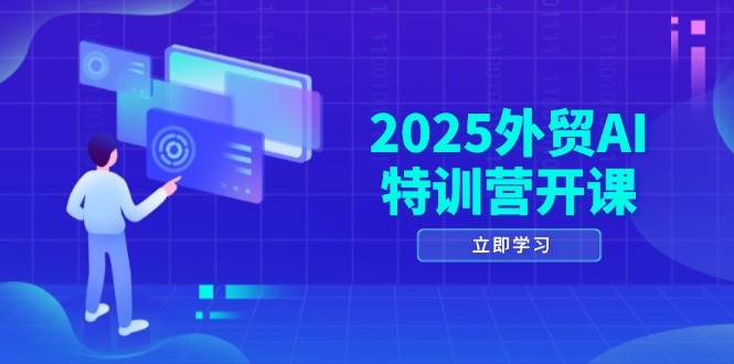 2025外贸AI特训营开课:涵盖品牌选品/AI建站/主动/被动获客/社媒开发/等等