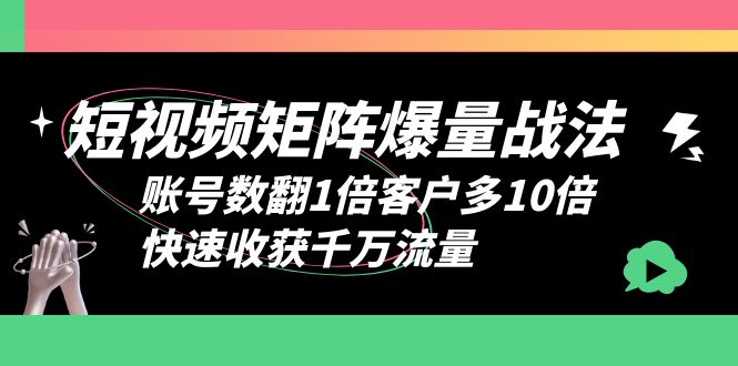 短视频-矩阵爆量战法,账号数翻1倍客户多10倍,快速收获千万流量