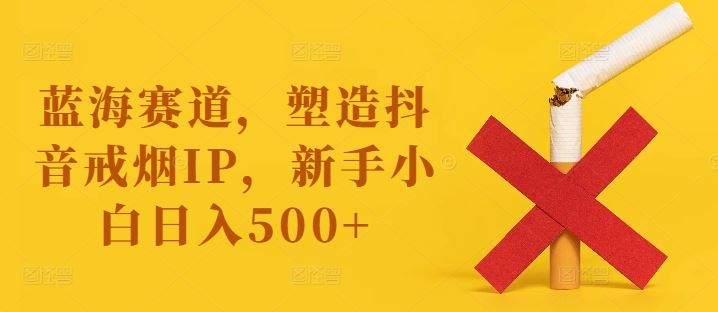 蓝海赛道,塑造抖音戒烟IP,新手小白日入500+【揭秘】