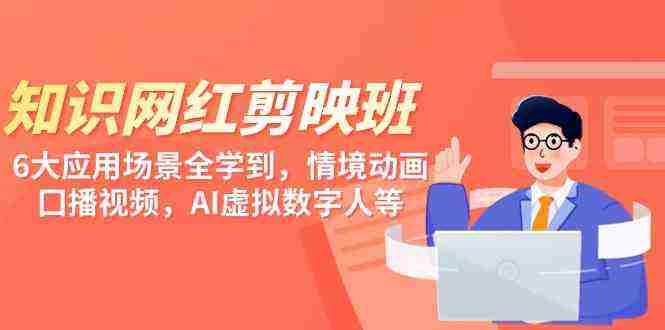 知识 网红剪映班,6大应用 嘲全学到,情境动画,囗播视频,AI虚拟数字人