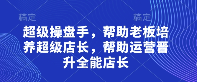 超级操盘手，?帮助老板培养超级店长，帮助运营晋升全能店长
