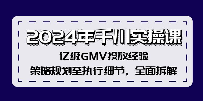 2024年千川实操课,亿级GMV投放经验,策略规划至执行细节,全面拆解