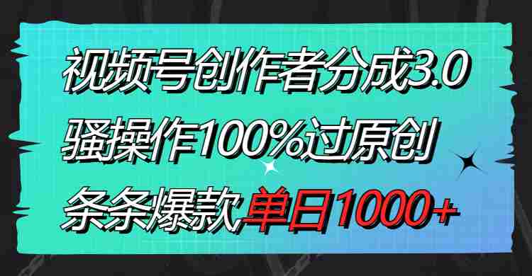 视频号创作者分成3.0玩法，骚操作100%过原创，条条爆款，单日1000+