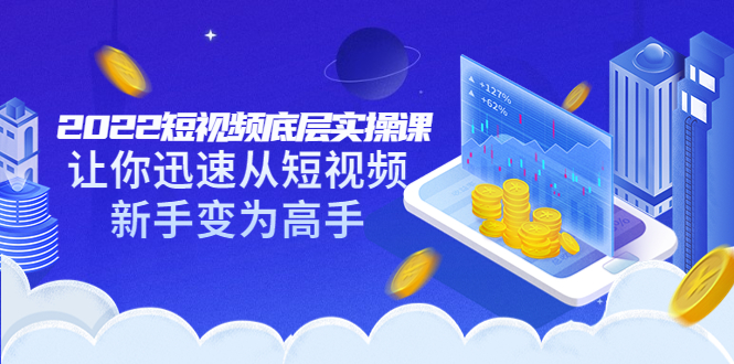 2022短视频底层实操课:让你迅速从短视频新手变为高手