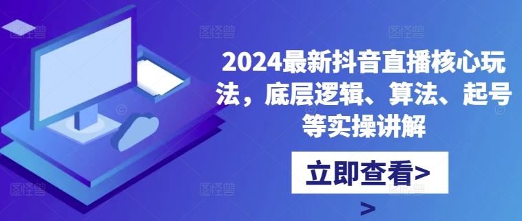 2024最新抖音直播核心玩法,底层逻辑、算法、起号等实操讲解