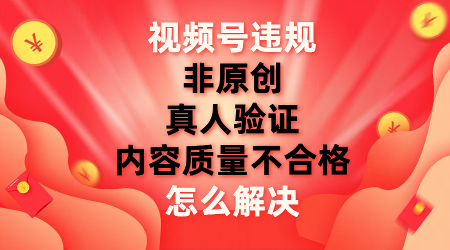 视频号非原创，内容质量不合格，真人验证违规怎么解决