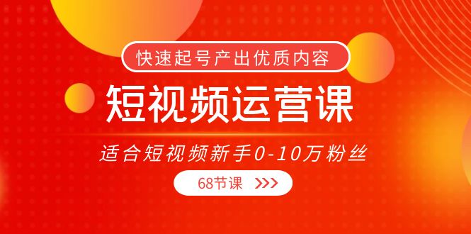 短视频运营课，适合短视频新手0-10万粉丝，快速起号产出优质内容
