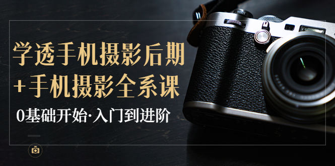 教你学透手机摄影后期+手机摄影全系课，0基椽始·入门到进阶