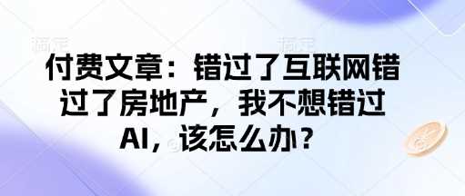 付费文章:错过了互联网错过了房地产,我不想错过AI,该怎么办?