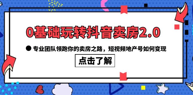 0基础玩转抖音-卖房2.0,专业团队领跑你的卖房之路,短视频地产号如何变现