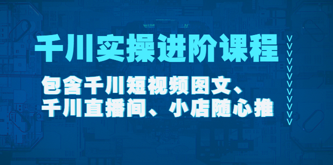 千川实操进阶课程包含千川短视频图文、千川直播间、小店随心推