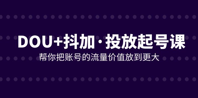 DOU+抖加投放起号课,帮你把账号的流量价值放到更大
