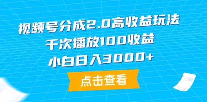 视频号分成2.0高收益玩法,千次播放100收益,小白日入3000+