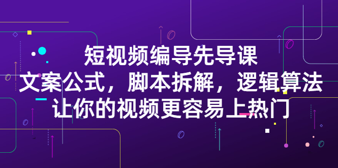 短视频编导先导课:文案公式,脚本拆解,逻辑算法,让你视频更容易上热门