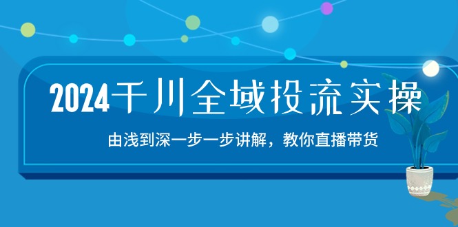 2024千川-全域投流精品实操:由谈到深一步一步讲解,教你直播带货-15节