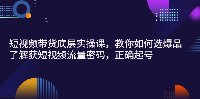 短视频带货底层实操课,教你如何选爆品、了解获短视频流量密码,正确起号