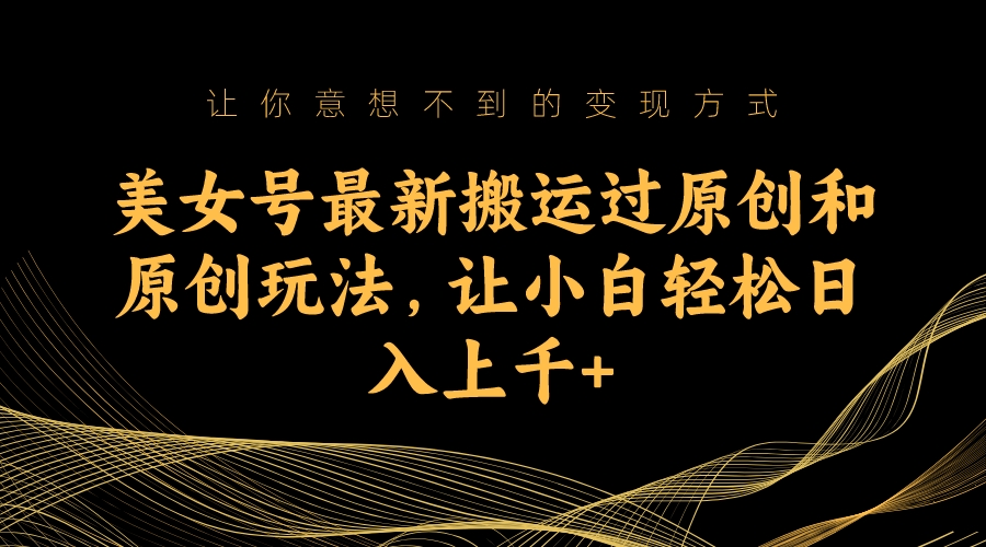 美女号最新搬运过原创和原创玩法,让小白轻松日入上千+