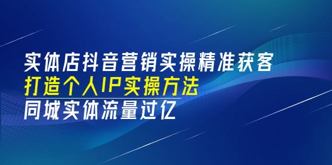 实体店抖音营销实操精准获客、打造个人IP实操方法,同城实体流量过亿(53节)