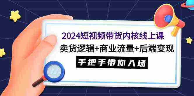 2024短视频带货内核线上课:卖货逻辑+商业流量+后端变现,手把手带你入场