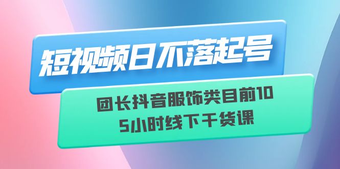 短视频日不落起号6月11线下课团长抖音服饰类目前10 5小时线下干货课