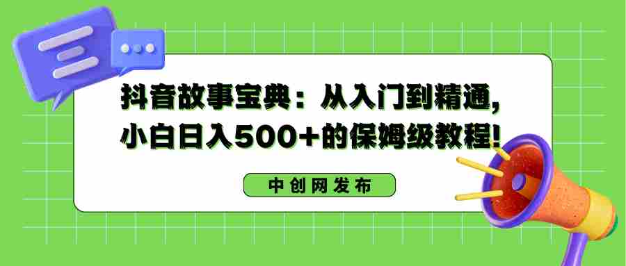 抖音故事宝典:从入门到精通,小白日入500+的保姆级教程!