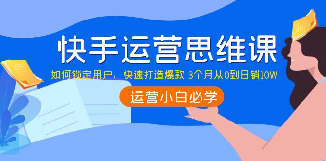 快手运营思维课:如何锁定用户,快速打造爆款 3个月从0到日销10W