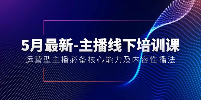 5月最新-主播线下培训课40期：运营型主播必备核心能力及内容性播法