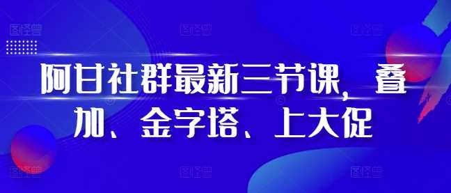 阿甘社群最新三节课,叠加、金字塔、上大促