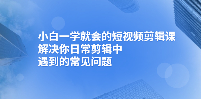 小白一学就会的短视频剪辑课,解决你日常剪辑中遇到的常见问题