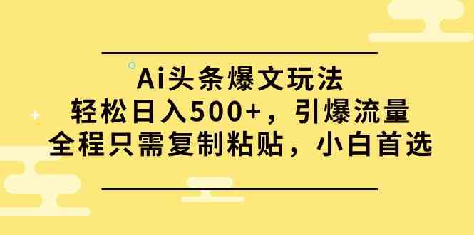 Ai头条爆文玩法,轻松日入500+,引爆流量全程只需复制粘贴,小白首选