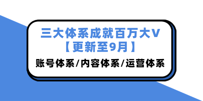 三大体系成就百万大V更新至9月，账号体系/内容体系/运营体系 (26节课)