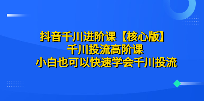 抖音千川进阶课核心版 千川投流高阶课 小白也可以快速学会千川投流