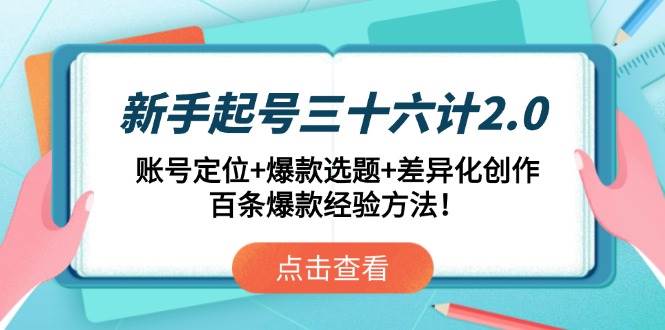 新手起号三十六计2.0:账号定位+爆款选题+差异化创作,百条爆款经验方法!