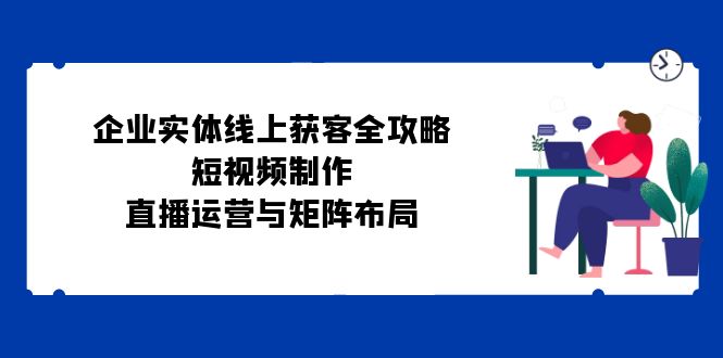 [新标题]：企业线上获客全攻略：短视频制作、直播运营与矩阵布局的艺术