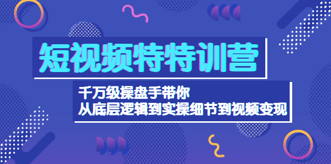 短视频特特训营：千万级操盘手带你从底层逻辑到实操细节到变现-价值2580