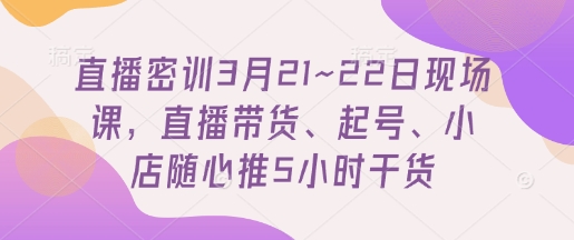 直播密训3月21~22日现场课，?直播带货、起号、小店随心推5小时干货