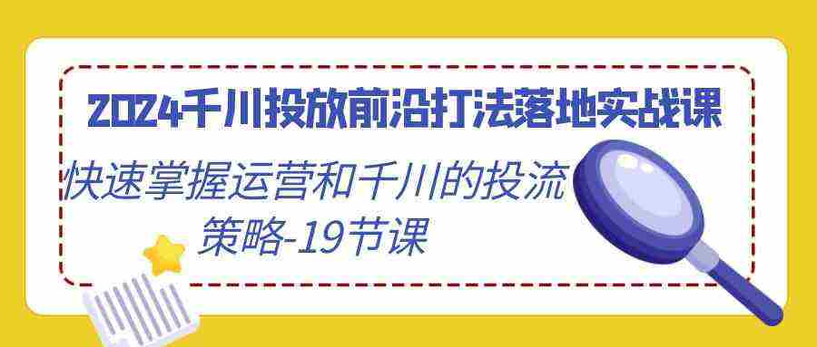 2024千川投放前沿打法落地实战课,快速掌握运营和千川的投流策略-19节课