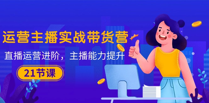 运营主播·实战带货营:直播运营 进阶,主播 能力提升