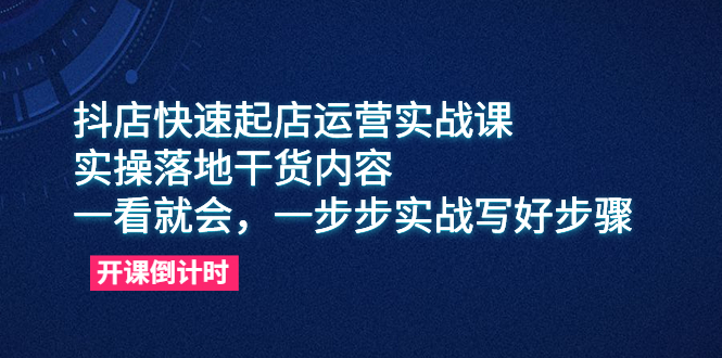 抖店快速起店运营实战课,实操落地干货内容,一看就会,一步步实战写好步骤