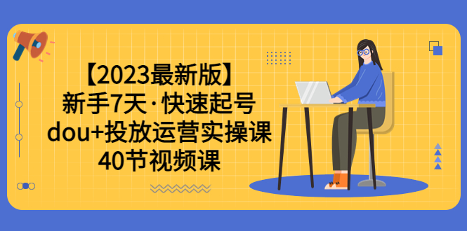 2023最新版新手7天·快速起号：dou+投放运营实操课