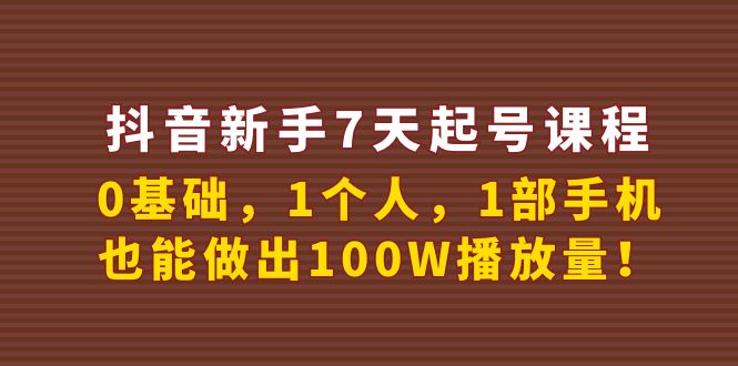 抖音新手7天起号课程:0基础,1个人,1部手机,也能做出100W播放量!