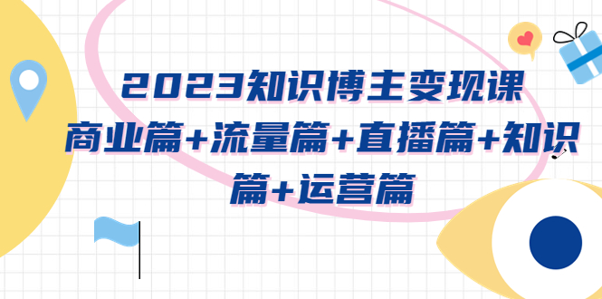 2023知识博主变现实战进阶课:商业篇+流量篇+直播篇+知识篇+运营篇