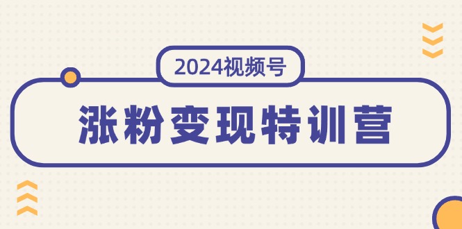 2024视频号-涨粉变现特训营:一站式打造稳定视频号涨粉变现模式