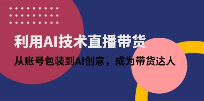 利用AI技术直播带货:从账号包装到AI创意,成为带货达人
