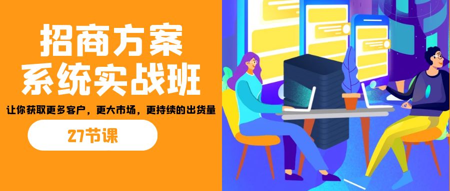 招商·方案系统实战班:让你获取更多客户,更大市场,更持续的出货量(27节)