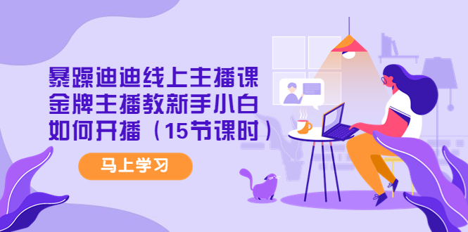 暴躁迪迪线上主播课,金牌主播教新手小白如何开播