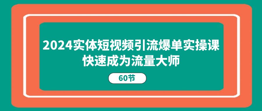 2024实体短视频引流爆单实操课,快速成为流量大师