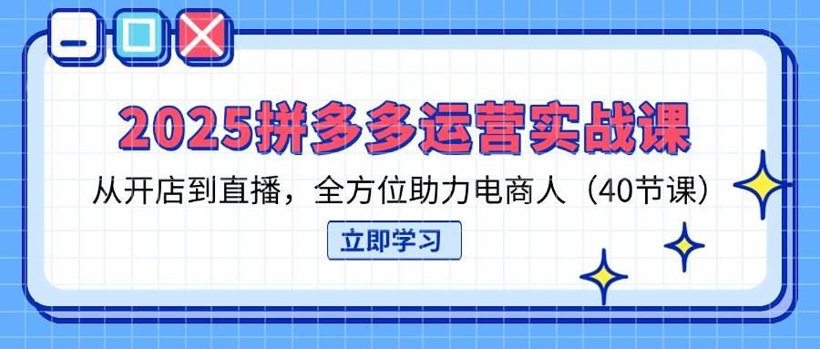 2025拼多多运营实战课，从开店到直播，全方位助力电商人
