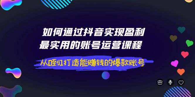 如何通过抖音实现盈利,最实用的账号运营课程 从0到1打造能赚钱的爆款账号